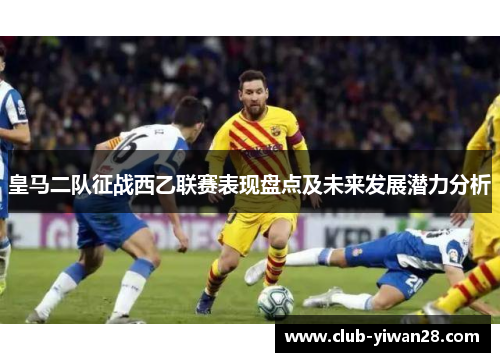 皇马二队征战西乙联赛表现盘点及未来发展潜力分析
