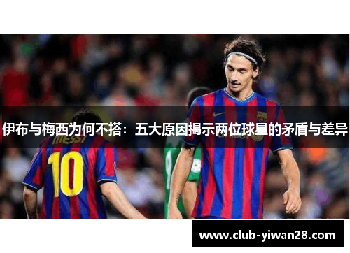 伊布与梅西为何不搭:五大原因揭示两位球星的矛盾与差异 伊布与梅西为何不搭:五大原因揭示两位球星的矛盾与差异