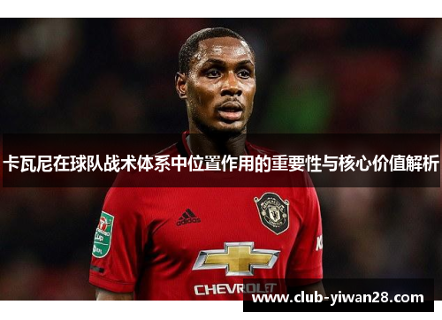 卡瓦尼在球队战术体系中位置作用的重要性与核心价值解析 卡瓦尼在球队战术体系中位置作用的重要性与核心价值解析