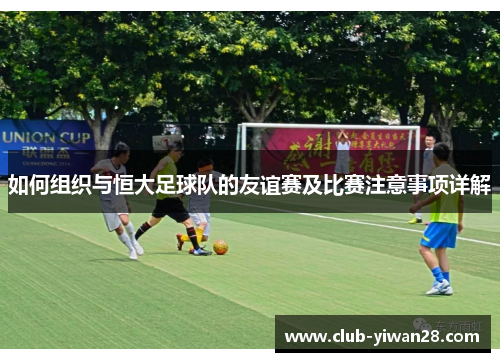 如何组织与恒大足球队的友谊赛及比赛注意事项详解 如何组织与恒大足球队的友谊赛及比赛注意事项详解