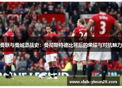 曼联与曼城激战史:曼彻斯特德比背后的荣耀与对抗魅力 曼联与曼城激战史:曼彻斯特德比背后的荣耀与对抗魅力