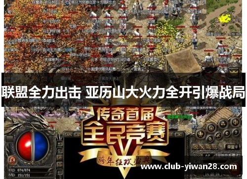 联盟全力出击 亚历山大火力全开引爆战局 联盟全力出击 亚历山大火力全开引爆战局