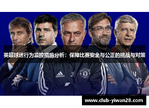 英超球迷行为监控措施分析:保障比赛安全与公正的挑战与对策 英超球迷行为监控措施分析:保障比赛安全与公正的挑战与对策