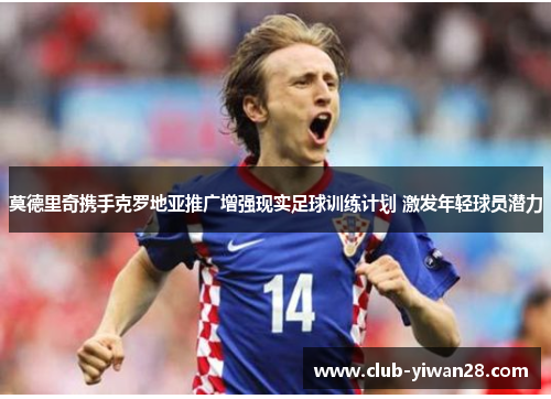 莫德里奇携手克罗地亚推广增强现实足球训练计划 激发年轻球员潜力 莫德里奇携手克罗地亚推广增强现实足球训练计划 激发年轻球员潜力