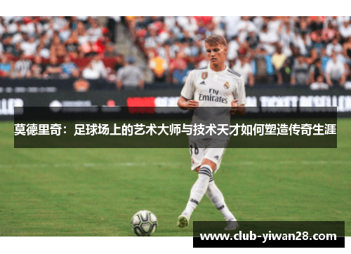 莫德里奇：足球场上的艺术大师与技术天才如何塑造传奇生涯