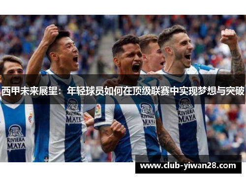 西甲未来展望:年轻球员如何在顶级联赛中实现梦想与突破 西甲未来展望:年轻球员如何在顶级联赛中实现梦想与突破