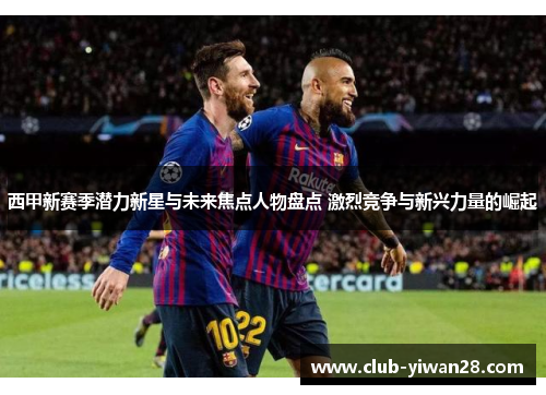 西甲新赛季潜力新星与未来焦点人物盘点 激烈竞争与新兴力量的崛起 西甲新赛季潜力新星与未来焦点人物盘点 激烈竞争与新兴力量的崛起