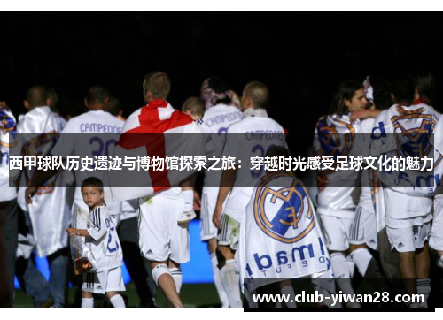 西甲球队历史遗迹与博物馆探索之旅:穿越时光感受足球文化的魅力 西甲球队历史遗迹与博物馆探索之旅:穿越时光感受足球文化的魅力