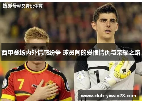 西甲赛场内外情感纷争 球员间的爱恨情仇与荣耀之路 西甲赛场内外情感纷争 球员间的爱恨情仇与荣耀之路