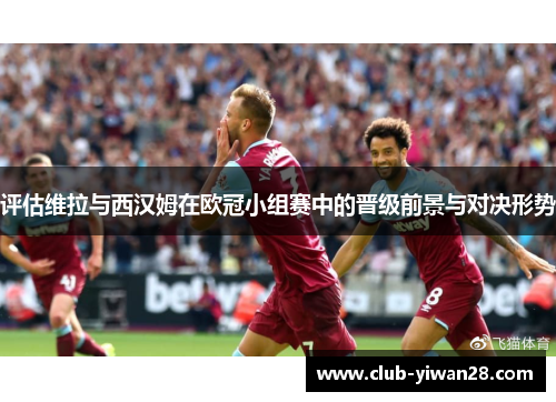 评估维拉与西汉姆在欧冠小组赛中的晋级前景与对决形势 评估维拉与西汉姆在欧冠小组赛中的晋级前景与对决形势