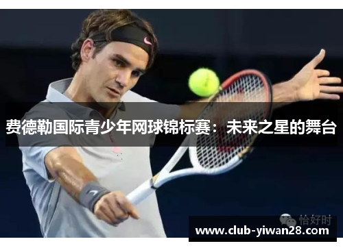 费德勒国际青少年网球锦标赛:未来之星的舞台 费德勒国际青少年网球锦标赛:未来之星的舞台