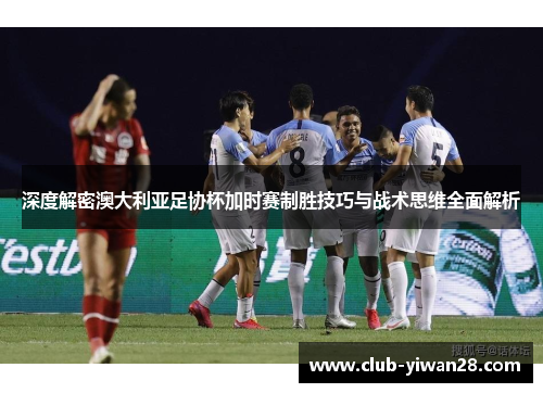深度解密澳大利亚足协杯加时赛制胜技巧与战术思维全面解析 深度解密澳大利亚足协杯加时赛制胜技巧与战术思维全面解析