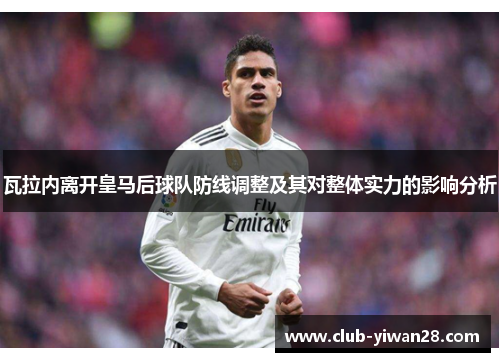瓦拉内离开皇马后球队防线调整及其对整体实力的影响分析