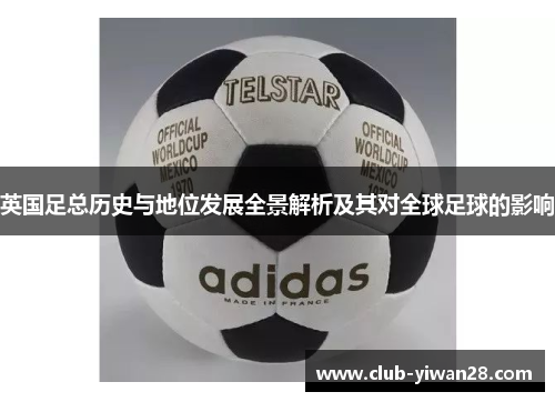 英国足总历史与地位发展全景解析及其对全球足球的影响 英国足总历史与地位发展全景解析及其对全球足球的影响