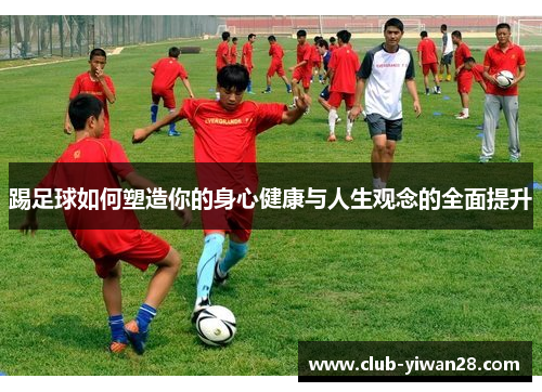 踢足球如何塑造你的身心健康与人生观念的全面提升