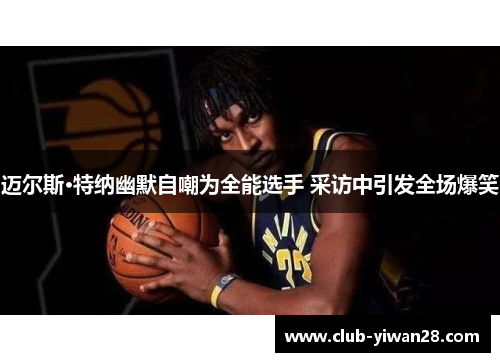 迈尔斯·特纳幽默自嘲为全能选手 采访中引发全场爆笑 迈尔斯·特纳幽默自嘲为全能选手 采访中引发全场爆笑